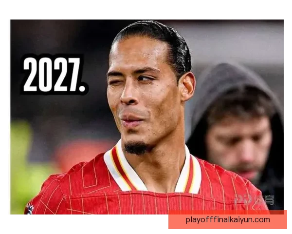 范戴克合同续约至2027，状态持续提升，球队防线稳定性增强